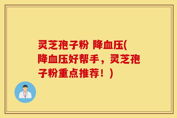 灵芝孢子粉 降血压(降血压好帮手,灵芝孢子粉重点推荐!)-第1张图片-灵芝之家 灵芝孢子粉 降血压(降血压好帮手,灵芝孢子粉重点推荐!)-第1张图片-灵芝之家