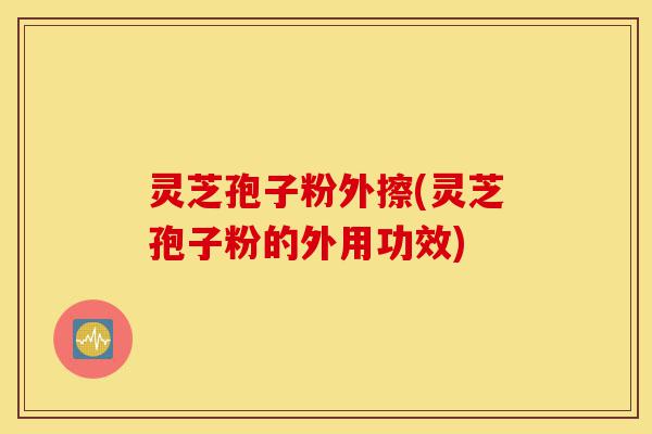 灵芝孢子粉外擦(灵芝孢子粉的外用功效)-第1张图片-灵芝之家