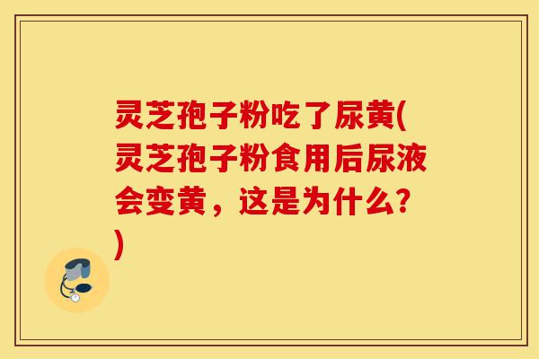 灵芝孢子粉吃了尿黄(灵芝孢子粉食用后尿液会变黄,这是为什么?)-第1张图片-灵芝之家 灵芝孢子粉吃了尿黄(灵芝孢子粉食用后尿液会变黄,这是为什么?)-第1张图片-灵芝之家