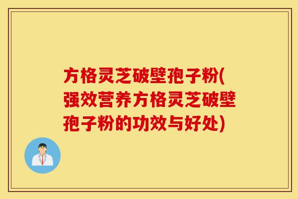 方格灵芝破壁孢子粉(强效营养方格灵芝破壁孢子粉的功效与好处)-第1张图片-灵芝之家