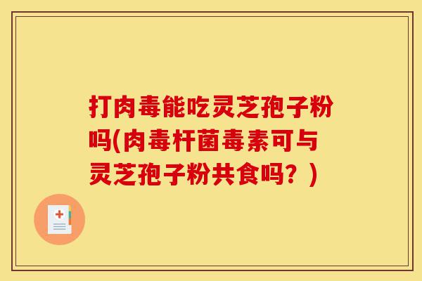 打肉毒能吃灵芝孢子粉吗(肉毒杆菌毒素可与灵芝孢子粉共食吗?)-第1张图片-灵芝之家 打肉毒能吃灵芝孢子粉吗(肉毒杆菌毒素可与灵芝孢子粉共食吗?)-第1张图片-灵芝之家