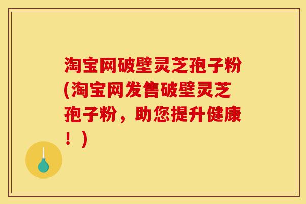 淘宝网破壁灵芝孢子粉(淘宝网发售破壁灵芝孢子粉,助您提升健康!)-第1张图片-灵芝之家 淘宝网破壁灵芝孢子粉(淘宝网发售破壁灵芝孢子粉,助您提升健康!)-第1张图片-灵芝之家