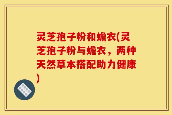 灵芝孢子粉和蟾衣(灵芝孢子粉与蟾衣，两种天然草本搭配助力健康)-第1张图片-灵芝之家