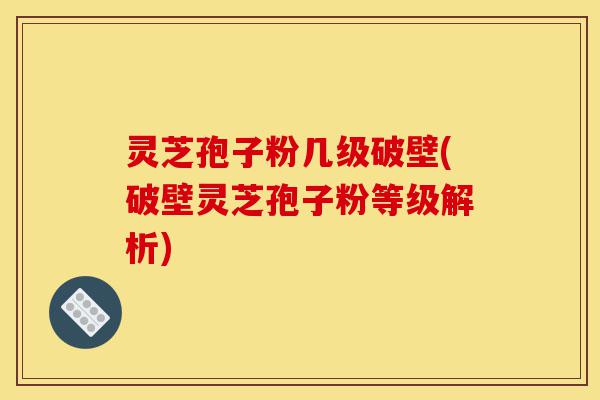 灵芝孢子粉几级破壁(破壁灵芝孢子粉等级解析)-第1张图片-灵芝之家 灵芝孢子粉几级破壁(破壁灵芝孢子粉等级解析)-第1张图片-灵芝之家