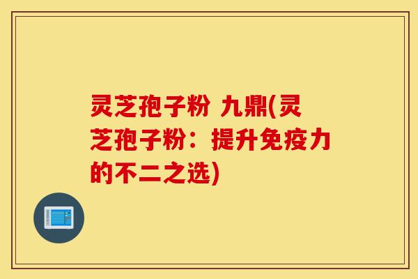 灵芝孢子粉 九鼎(灵芝孢子粉:提升免疫力的不二之选)-第1张图片-灵芝之家 灵芝孢子粉 九鼎(灵芝孢子粉:提升免疫力的不二之选)-第1张图片-灵芝之家