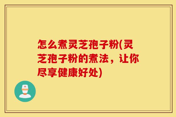 怎么煮灵芝孢子粉(灵芝孢子粉的煮法,让你尽享健康好处)-第1张图片-灵芝之家 怎么煮灵芝孢子粉(灵芝孢子粉的煮法,让你尽享健康好处)-第1张图片-灵芝之家