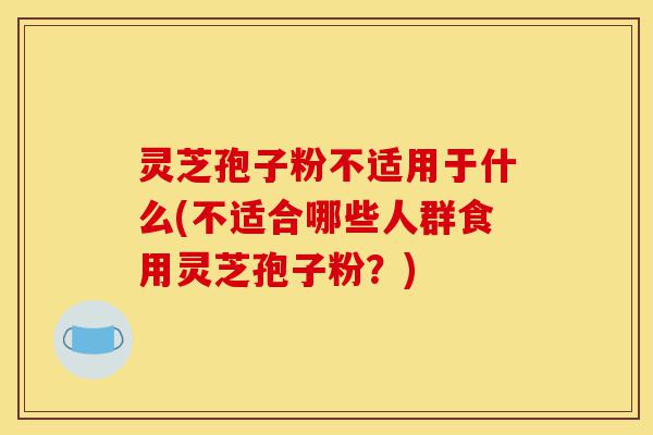 灵芝孢子粉不适用于什么(不适合哪些人群食用灵芝孢子粉?)-第1张图片-灵芝之家 灵芝孢子粉不适用于什么(不适合哪些人群食用灵芝孢子粉?)-第1张图片-灵芝之家