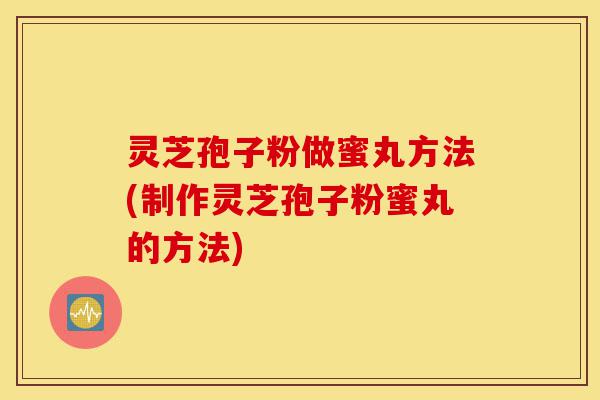 灵芝孢子粉做蜜丸方法(制作灵芝孢子粉蜜丸的方法)-第1张图片-灵芝之家 灵芝孢子粉做蜜丸方法(制作灵芝孢子粉蜜丸的方法)-第1张图片-灵芝之家