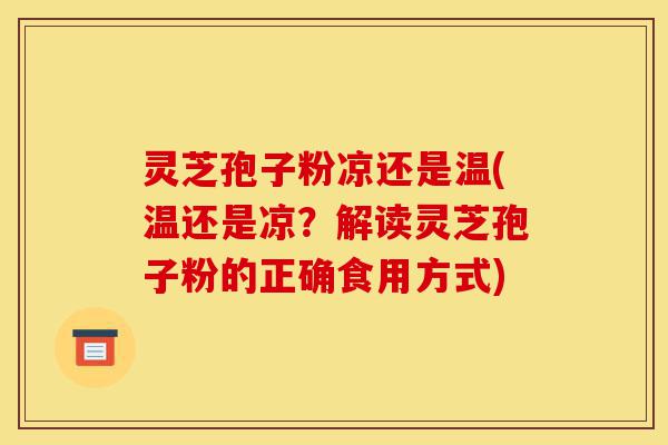 灵芝孢子粉凉还是温(温还是凉？解读灵芝孢子粉的正确食用方式)-第1张图片-灵芝之家