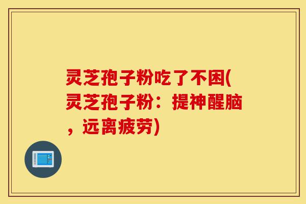 灵芝孢子粉吃了不困(灵芝孢子粉:提神醒脑,远离疲劳)-第1张图片-灵芝之家 灵芝孢子粉吃了不困(灵芝孢子粉:提神醒脑,远离疲劳)-第1张图片-灵芝之家