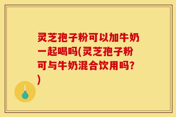 灵芝孢子粉可以加牛奶一起喝吗(灵芝孢子粉可与牛奶混合饮用吗?)-第1张图片-灵芝之家 灵芝孢子粉可以加牛奶一起喝吗(灵芝孢子粉可与牛奶混合饮用吗?)-第1张图片-灵芝之家