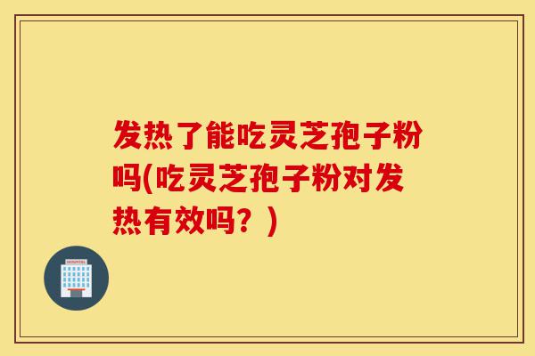 发热了能吃灵芝孢子粉吗(吃灵芝孢子粉对发热有效吗?)-第1张图片-灵芝之家 发热了能吃灵芝孢子粉吗(吃灵芝孢子粉对发热有效吗?)-第1张图片-灵芝之家