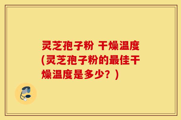 灵芝孢子粉 干燥温度(灵芝孢子粉的最佳干燥温度是多少？)-第1张图片-灵芝之家