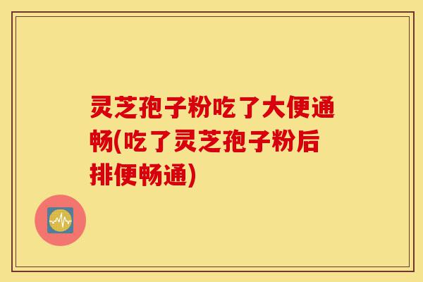 灵芝孢子粉吃了大便通畅(吃了灵芝孢子粉后排便畅通)-第1张图片-灵芝之家