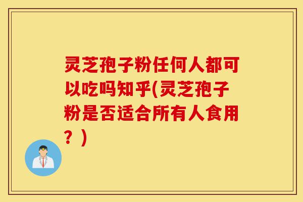 灵芝孢子粉任何人都可以吃吗知乎(灵芝孢子粉是否适合所有人食用？)-第1张图片-灵芝之家
