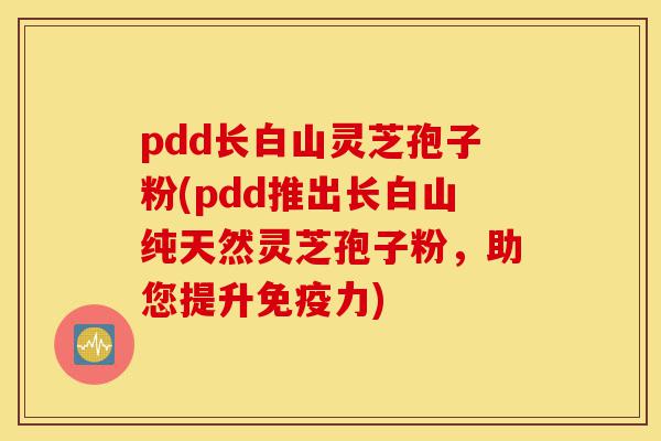 pdd长白山灵芝孢子粉(pdd推出长白山纯天然灵芝孢子粉,助您提升免疫力)-第1张图片-灵芝之家 pdd长白山灵芝孢子粉(pdd推出长白山纯天然灵芝孢子粉,助您提升免疫力)-第1张图片-灵芝之家