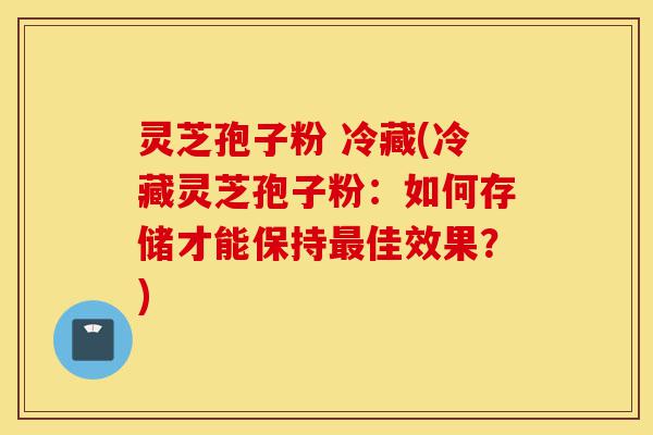 灵芝孢子粉 冷藏(冷藏灵芝孢子粉:如何存储才能保持最佳效果?)-第1张图片-灵芝之家 灵芝孢子粉 冷藏(冷藏灵芝孢子粉:如何存储才能保持最佳效果?)-第1张图片-灵芝之家
