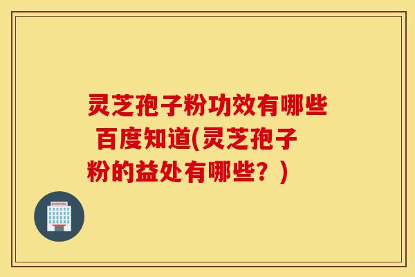 灵芝孢子粉功效有哪些 百度知道(灵芝孢子粉的益处有哪些?)-第1张图片-灵芝之家 灵芝孢子粉功效有哪些 百度知道(灵芝孢子粉的益处有哪些?)-第1张图片-灵芝之家