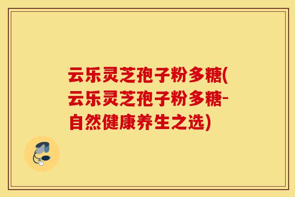 云乐灵芝孢子粉多糖(云乐灵芝孢子粉多糖-自然健康养生之选)-第1张图片-灵芝之家 云乐灵芝孢子粉多糖(云乐灵芝孢子粉多糖-自然健康养生之选)-第1张图片-灵芝之家