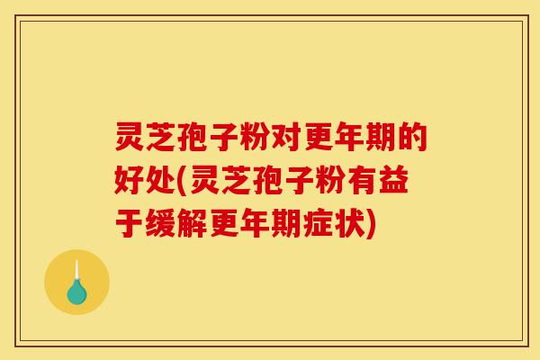 灵芝孢子粉对更年期的好处(灵芝孢子粉有益于缓解更年期症状)-第1张图片-灵芝之家 灵芝孢子粉对更年期的好处(灵芝孢子粉有益于缓解更年期症状)-第1张图片-灵芝之家