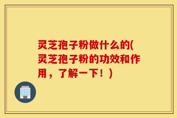 灵芝孢子粉做什么的(灵芝孢子粉的功效和作用,了解一下!)-第1张图片-灵芝之家 灵芝孢子粉做什么的(灵芝孢子粉的功效和作用,了解一下!)-第1张图片-灵芝之家