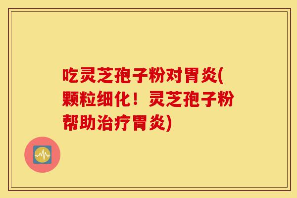 吃灵芝孢子粉对胃炎(颗粒细化!灵芝孢子粉帮助治疗胃炎)-第1张图片-灵芝之家 吃灵芝孢子粉对胃炎(颗粒细化!灵芝孢子粉帮助治疗胃炎)-第1张图片-灵芝之家