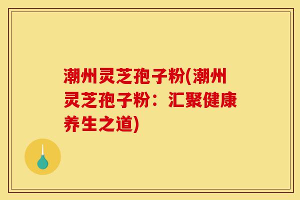 潮州灵芝孢子粉(潮州灵芝孢子粉:汇聚健康养生之道)-第1张图片-灵芝之家 潮州灵芝孢子粉(潮州灵芝孢子粉:汇聚健康养生之道)-第1张图片-灵芝之家