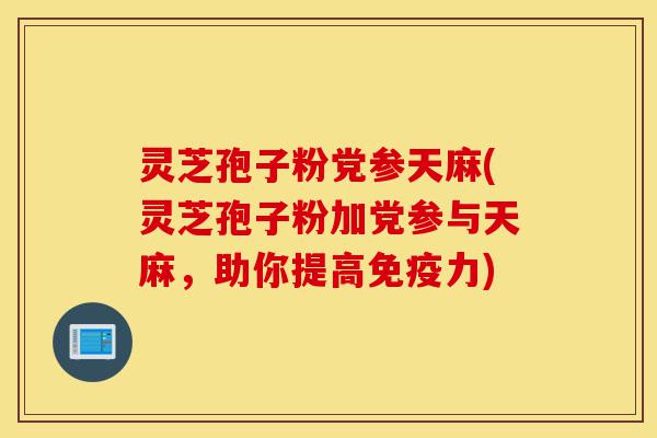 灵芝孢子粉党参天麻(灵芝孢子粉加党参与天麻,助你提高免疫力)-第1张图片-灵芝之家 灵芝孢子粉党参天麻(灵芝孢子粉加党参与天麻,助你提高免疫力)-第1张图片-灵芝之家