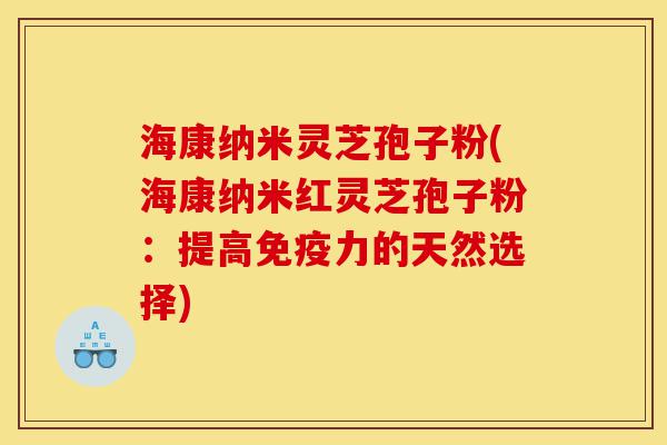 海康纳米灵芝孢子粉(海康纳米红灵芝孢子粉:提高免疫力的天然选择)-第1张图片-灵芝之家 海康纳米灵芝孢子粉(海康纳米红灵芝孢子粉:提高免疫力的天然选择)-第1张图片-灵芝之家