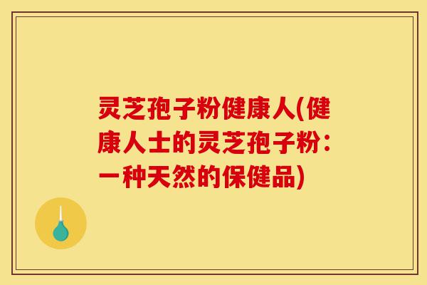 灵芝孢子粉健康人(健康人士的灵芝孢子粉:一种天然的保健品)-第1张图片-灵芝之家 灵芝孢子粉健康人(健康人士的灵芝孢子粉:一种天然的保健品)-第1张图片-灵芝之家