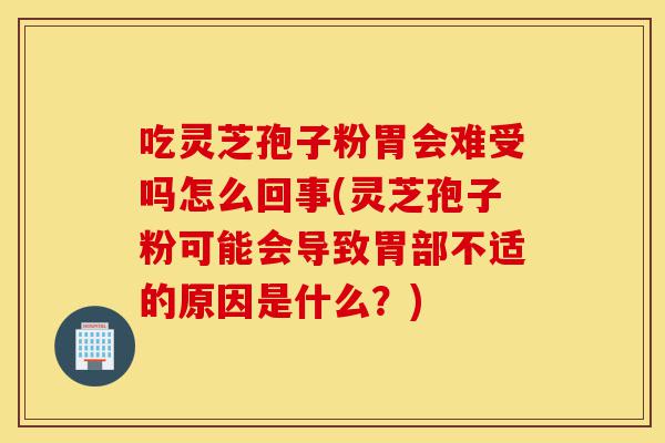 吃灵芝孢子粉胃会难受吗怎么回事(灵芝孢子粉可能会导致胃部不适的原因是什么?)-第1张图片-灵芝之家 吃灵芝孢子粉胃会难受吗怎么回事(灵芝孢子粉可能会导致胃部不适的原因是什么?)-第1张图片-灵芝之家