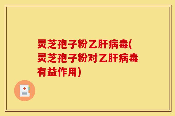 灵芝孢子粉乙肝病毒(灵芝孢子粉对乙肝病毒有益作用)-第1张图片-灵芝之家 灵芝孢子粉乙肝病毒(灵芝孢子粉对乙肝病毒有益作用)-第1张图片-灵芝之家