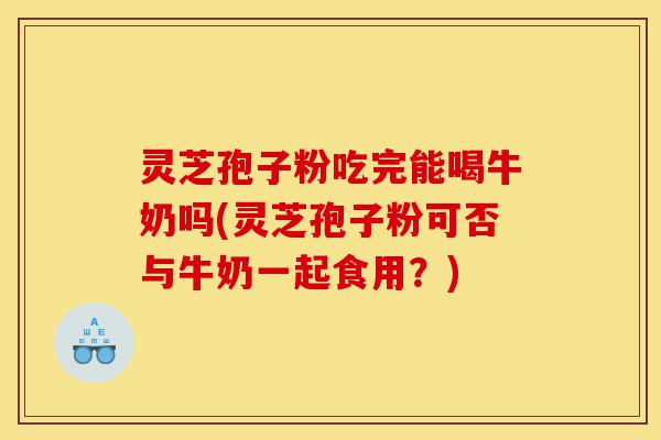 灵芝孢子粉吃完能喝牛奶吗(灵芝孢子粉可否与牛奶一起食用?)-第1张图片-灵芝之家 灵芝孢子粉吃完能喝牛奶吗(灵芝孢子粉可否与牛奶一起食用?)-第1张图片-灵芝之家