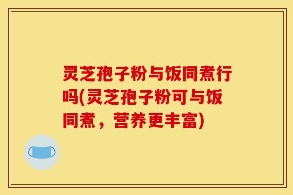 灵芝孢子粉与饭同煮行吗(灵芝孢子粉可与饭同煮,营养更丰富)-第1张图片-灵芝之家 灵芝孢子粉与饭同煮行吗(灵芝孢子粉可与饭同煮,营养更丰富)-第1张图片-灵芝之家