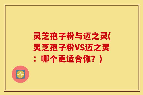灵芝孢子粉与迈之灵(灵芝孢子粉VS迈之灵:哪个更适合你?)-第1张图片-灵芝之家 灵芝孢子粉与迈之灵(灵芝孢子粉VS迈之灵:哪个更适合你?)-第1张图片-灵芝之家