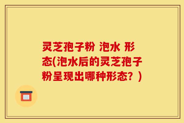 灵芝孢子粉 泡水 形态(泡水后的灵芝孢子粉呈现出哪种形态?)-第1张图片-灵芝之家 灵芝孢子粉 泡水 形态(泡水后的灵芝孢子粉呈现出哪种形态?)-第1张图片-灵芝之家