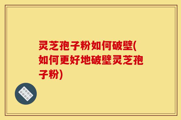 灵芝孢子粉如何破壁(如何更好地破壁灵芝孢子粉)-第1张图片-灵芝之家 灵芝孢子粉如何破壁(如何更好地破壁灵芝孢子粉)-第1张图片-灵芝之家