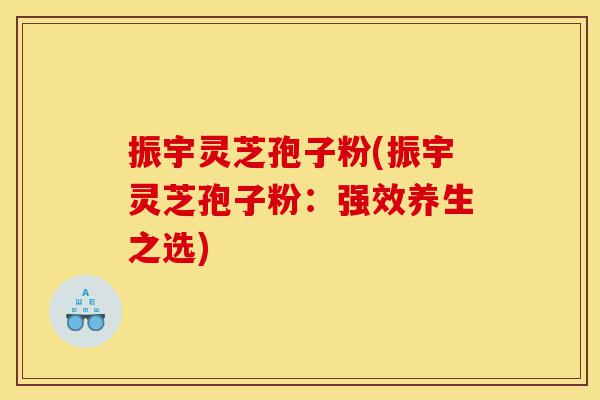 振宇灵芝孢子粉(振宇灵芝孢子粉:强效养生之选)-第1张图片-灵芝之家 振宇灵芝孢子粉(振宇灵芝孢子粉:强效养生之选)-第1张图片-灵芝之家