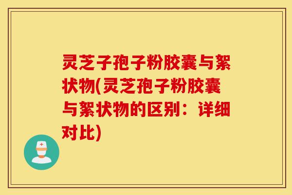 灵芝子孢子粉胶囊与絮状物(灵芝孢子粉胶囊与絮状物的区别:详细对比)-第1张图片-灵芝之家 灵芝子孢子粉胶囊与絮状物(灵芝孢子粉胶囊与絮状物的区别:详细对比)-第1张图片-灵芝之家