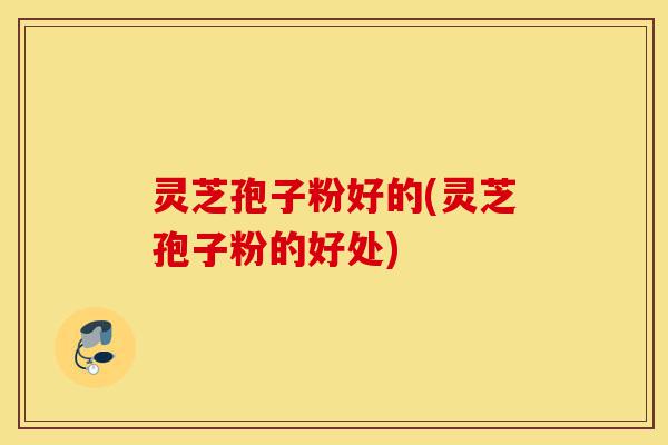 灵芝孢子粉好的(灵芝孢子粉的好处)-第1张图片-灵芝之家