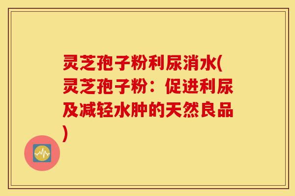 灵芝孢子粉利尿消水(灵芝孢子粉:促进利尿及减轻水肿的天然良品)-第1张图片-灵芝之家 灵芝孢子粉利尿消水(灵芝孢子粉:促进利尿及减轻水肿的天然良品)-第1张图片-灵芝之家