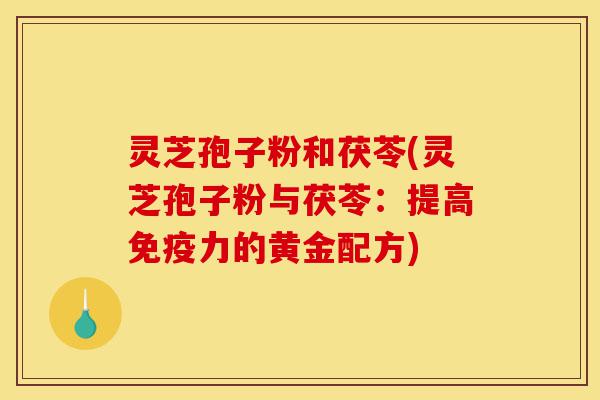 灵芝孢子粉和茯苓(灵芝孢子粉与茯苓:提高免疫力的黄金配方)-第1张图片-灵芝之家 灵芝孢子粉和茯苓(灵芝孢子粉与茯苓:提高免疫力的黄金配方)-第1张图片-灵芝之家