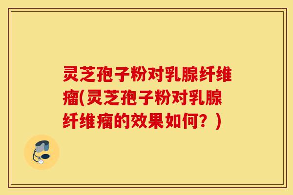 灵芝孢子粉对乳腺纤维瘤(灵芝孢子粉对乳腺纤维瘤的效果如何?)-第1张图片-灵芝之家 灵芝孢子粉对乳腺纤维瘤(灵芝孢子粉对乳腺纤维瘤的效果如何?)-第1张图片-灵芝之家