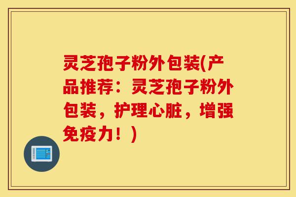 灵芝孢子粉外包装(产品推荐:灵芝孢子粉外包装,护理心脏,增强免疫力!)-第1张图片-灵芝之家 灵芝孢子粉外包装(产品推荐:灵芝孢子粉外包装,护理心脏,增强免疫力!)-第1张图片-灵芝之家