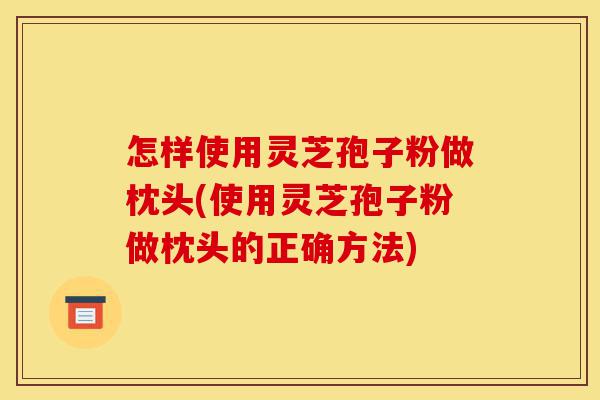 怎样使用灵芝孢子粉做枕头(使用灵芝孢子粉做枕头的正确方法)-第1张图片-灵芝之家 怎样使用灵芝孢子粉做枕头(使用灵芝孢子粉做枕头的正确方法)-第1张图片-灵芝之家