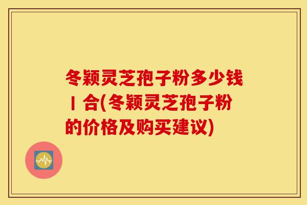 冬颖灵芝孢子粉多少钱丨合(冬颖灵芝孢子粉的价格及购买建议)-第1张图片-灵芝之家 冬颖灵芝孢子粉多少钱丨合(冬颖灵芝孢子粉的价格及购买建议)-第1张图片-灵芝之家