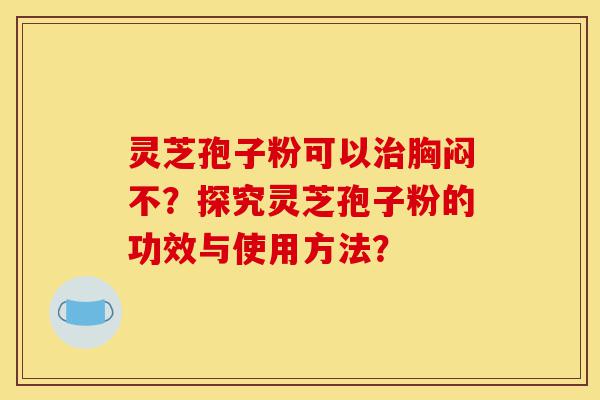 灵芝孢子粉可以治胸闷不？探究灵芝孢子粉的功效与使用方法？-第1张图片-灵芝之家