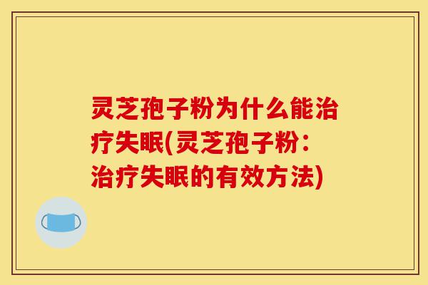 灵芝孢子粉为什么能治疗失眠(灵芝孢子粉:治疗失眠的有效方法)-第1张图片-灵芝之家 灵芝孢子粉为什么能治疗失眠(灵芝孢子粉:治疗失眠的有效方法)-第1张图片-灵芝之家