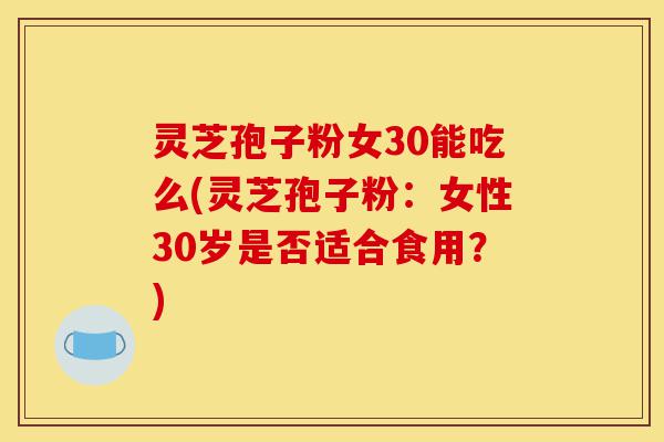 灵芝孢子粉女30能吃么(灵芝孢子粉：女性30岁是否适合食用？)-第1张图片-灵芝之家