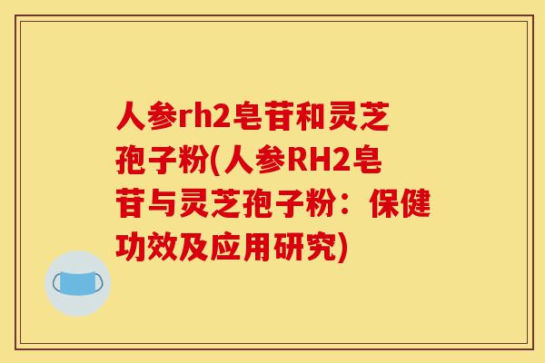 人参rh2皂苷和灵芝孢子粉(人参RH2皂苷与灵芝孢子粉:保健功效及应用研究)-第1张图片-灵芝之家 人参rh2皂苷和灵芝孢子粉(人参RH2皂苷与灵芝孢子粉:保健功效及应用研究)-第1张图片-灵芝之家